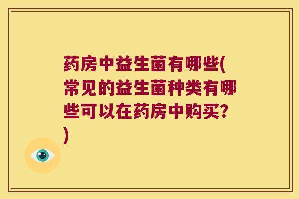 药房中益生菌有哪些(常见的益生菌种类有哪些可以在药房中购买？)