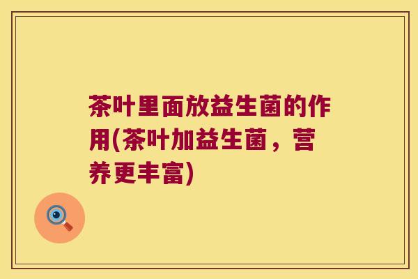 茶叶里面放益生菌的作用(茶叶加益生菌，营养更丰富)