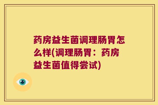 药房益生菌调理肠胃怎么样(调理肠胃:药房益生菌值得尝试) 药房益生菌调理肠胃怎么样(调理肠胃:药房益生菌值得尝试)