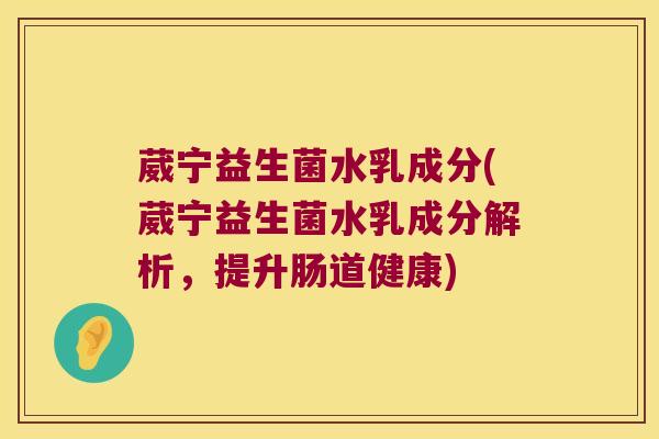 葳宁益生菌水乳成分(葳宁益生菌水乳成分解析，提升肠道健康)