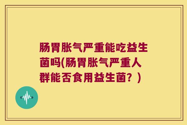 肠胃胀气严重能吃益生菌吗(肠胃胀气严重人群能否食用益生菌？)