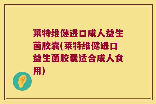 莱特维健进口成人益生菌胶囊(莱特维健进口益生菌胶囊适合成人食用)