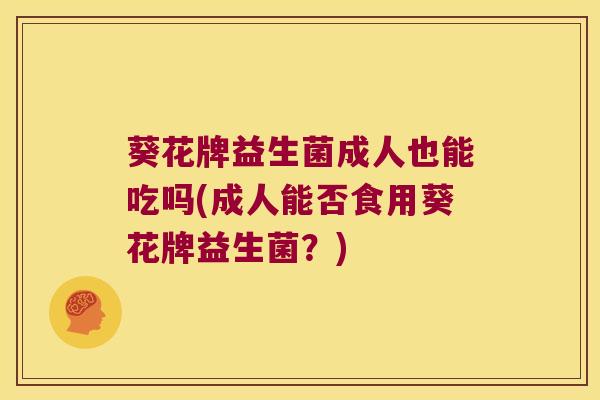 葵花牌益生菌成人也能吃吗(成人能否食用葵花牌益生菌？)