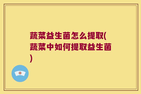 蔬菜益生菌怎么提取(蔬菜中如何提取益生菌)