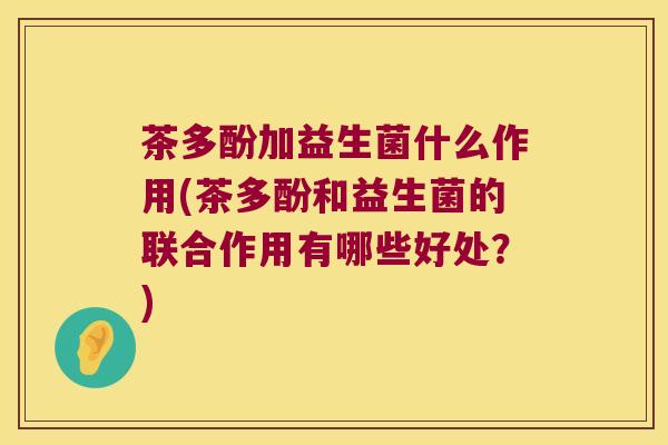 茶多酚加益生菌什么作用(茶多酚和益生菌的联合作用有哪些好处?) 茶多酚加益生菌什么作用(茶多酚和益生菌的联合作用有哪些好处?)