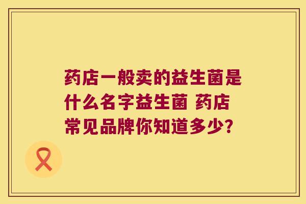 药店一般卖的益生菌是什么名字益生菌 药店常见品牌你知道多少？
