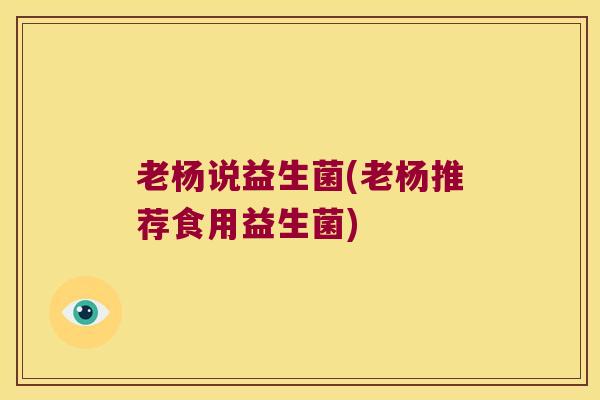 老杨说益生菌(老杨推荐食用益生菌)
