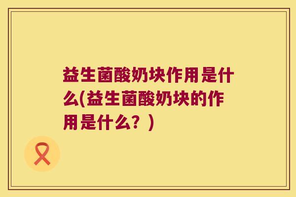 益生菌酸奶块作用是什么(益生菌酸奶块的作用是什么?) 益生菌酸奶块作用是什么(益生菌酸奶块的作用是什么?)