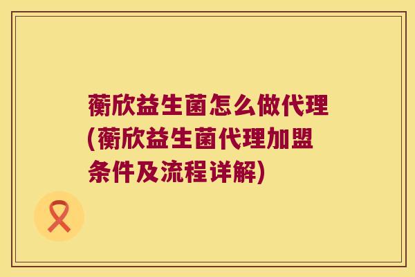 蘅欣益生菌怎么做代理(蘅欣益生菌代理加盟条件及流程详解)