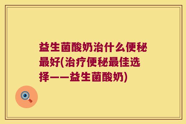 益生菌酸奶治什么便秘最好(治疗便秘最佳选择——益生菌酸奶)