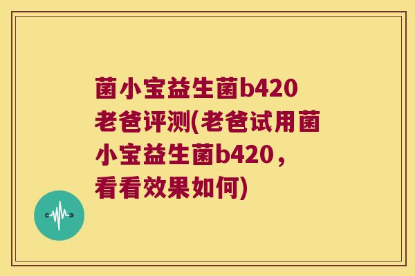菌小宝益生菌b420老爸评测(老爸试用菌小宝益生菌b420，看看效果如何)