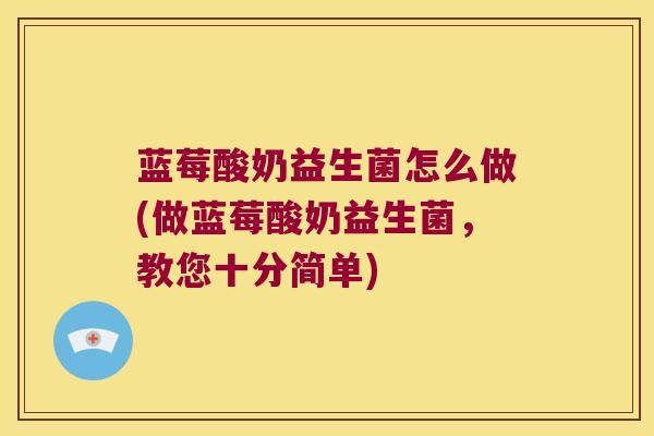 蓝莓酸奶益生菌怎么做(做蓝莓酸奶益生菌，教您十分简单)