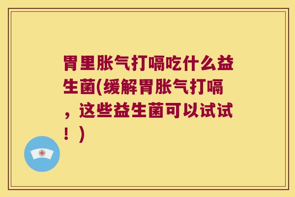 胃里胀气打嗝吃什么益生菌(缓解胃胀气打嗝，这些益生菌可以试试！)
