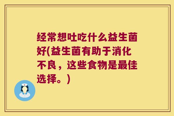 经常想吐吃什么益生菌好(益生菌有助于消化不良，这些食物是最佳选择。)