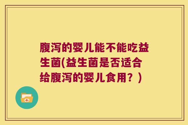 腹泻的婴儿能不能吃益生菌(益生菌是否适合给腹泻的婴儿食用？)
