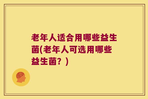 老年人适合用哪些益生菌(老年人可选用哪些益生菌？)
