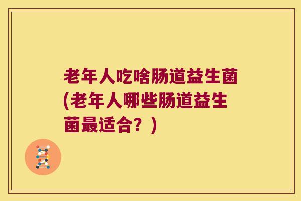 老年人吃啥肠道益生菌(老年人哪些肠道益生菌最适合？)