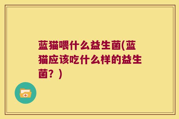 蓝猫喂什么益生菌(蓝猫应该吃什么样的益生菌？)