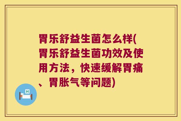 胃乐舒益生菌怎么样(胃乐舒益生菌功效及使用方法，快速缓解胃痛、胃胀气等问题)