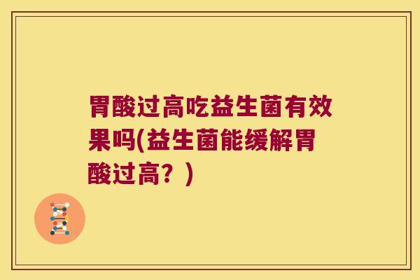 胃酸过高吃益生菌有效果吗(益生菌能缓解胃酸过高？)