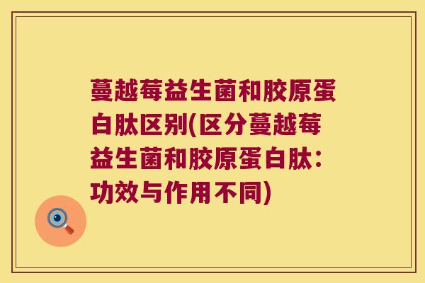 蔓越莓益生菌和胶原蛋白肽区别(区分蔓越莓益生菌和胶原蛋白肽：功效与作用不同)