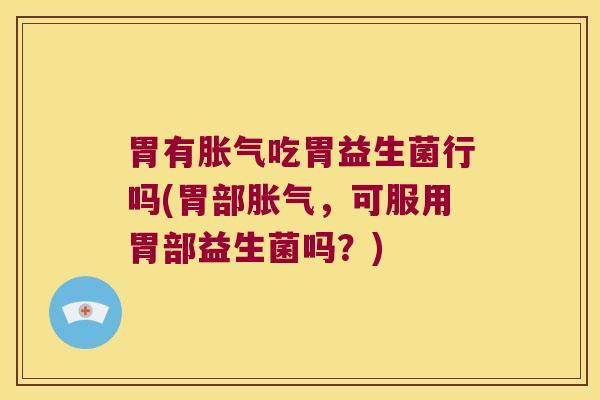 胃有胀气吃胃益生菌行吗(胃部胀气，可服用胃部益生菌吗？)