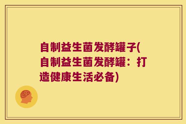 自制益生菌发酵罐子(自制益生菌发酵罐：打造健康生活必备)