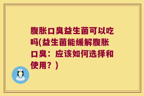 腹胀口臭益生菌可以吃吗(益生菌能缓解腹胀口臭：应该如何选择和使用？)