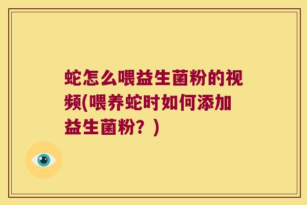 蛇怎么喂益生菌粉的视频(喂养蛇时如何添加益生菌粉？)