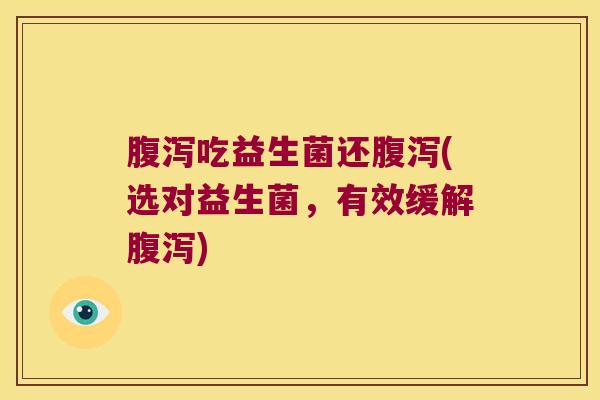 腹泻吃益生菌还腹泻(选对益生菌，有效缓解腹泻)