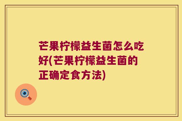 芒果柠檬益生菌怎么吃好(芒果柠檬益生菌的正确定食方法)