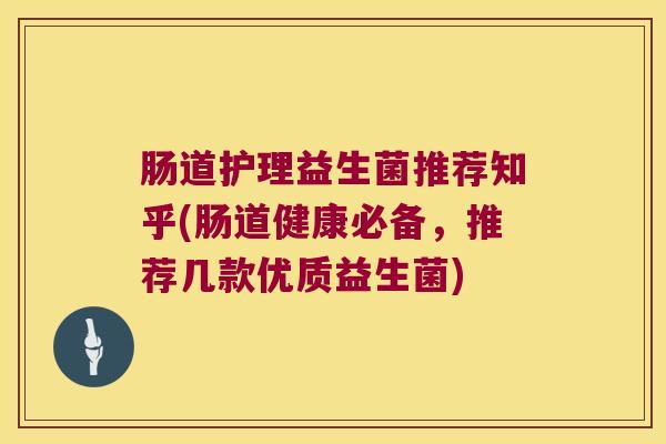 肠道护理益生菌推荐知乎(肠道健康必备，推荐几款优质益生菌)