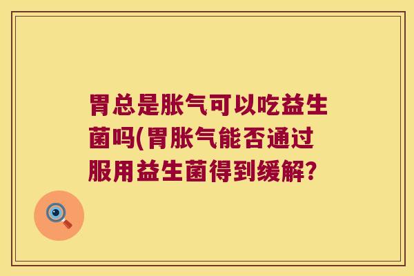 胃总是胀气可以吃益生菌吗(胃胀气能否通过服用益生菌得到缓解？