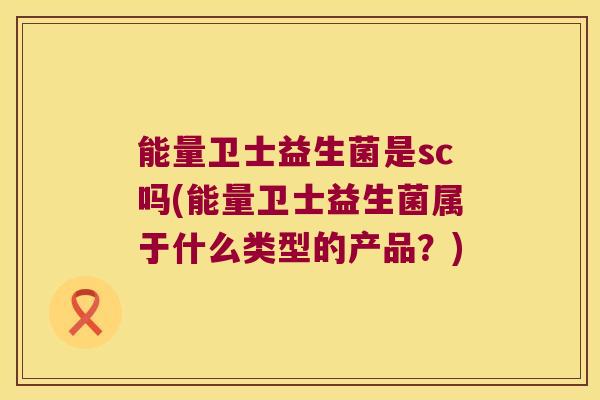 能量卫士益生菌是sc吗(能量卫士益生菌属于什么类型的产品？)