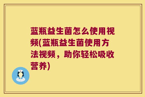 蓝瓶益生菌怎么使用视频(蓝瓶益生菌使用方法视频，助你轻松吸收营养)