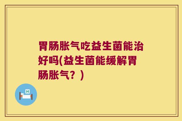 胃肠胀气吃益生菌能治好吗(益生菌能缓解胃肠胀气？)