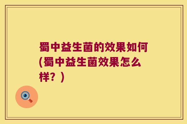 蜀中益生菌的效果如何(蜀中益生菌效果怎么样？)