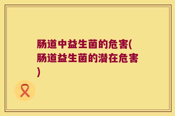 肠道中益生菌的危害(肠道益生菌的潜在危害)