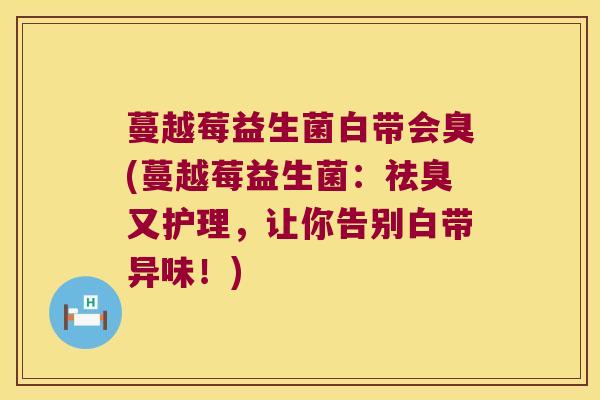 蔓越莓益生菌白带会臭(蔓越莓益生菌：祛臭又护理，让你告别白带异味！)