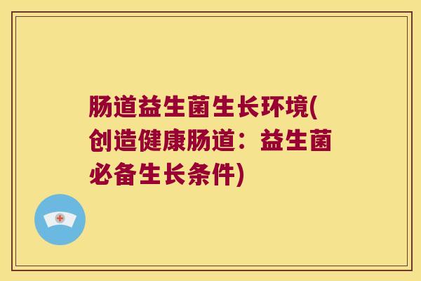 肠道益生菌生长环境(创造健康肠道：益生菌必备生长条件)