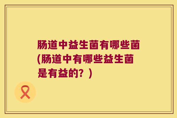 肠道中益生菌有哪些菌(肠道中有哪些益生菌是有益的？)