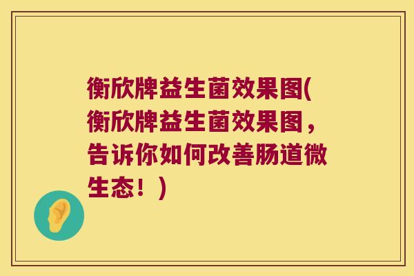 衡欣牌益生菌效果图(衡欣牌益生菌效果图,告诉你如何改善肠道微生态!) 衡欣牌益生菌效果图(衡欣牌益生菌效果图,告诉你如何改善肠道微生态!)
