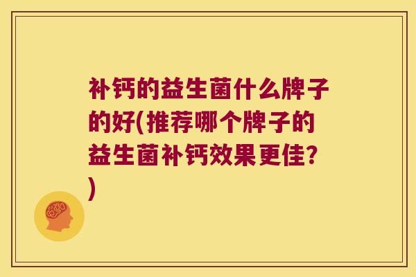 补钙的益生菌什么牌子的好(推荐哪个牌子的益生菌补钙效果更佳?) 补钙的益生菌什么牌子的好(推荐哪个牌子的益生菌补钙效果更佳?)