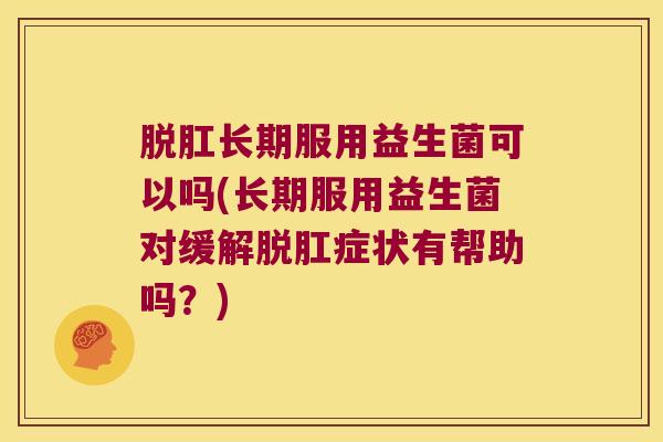 脱肛长期服用益生菌可以吗(长期服用益生菌对缓解脱肛症状有帮助吗？)