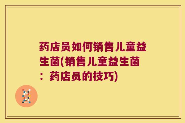药店员如何销售儿童益生菌(销售儿童益生菌：药店员的技巧)