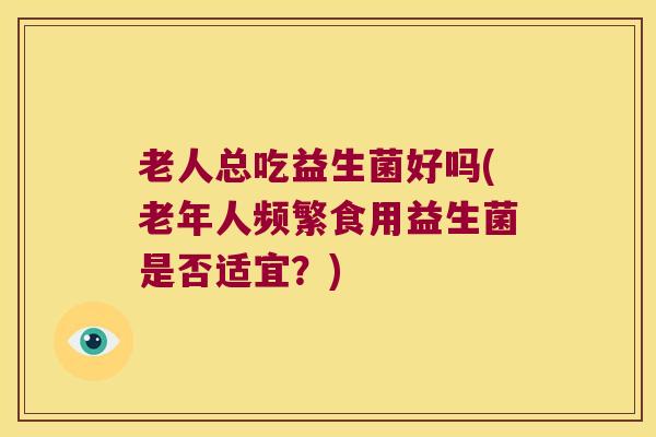 老人总吃益生菌好吗(老年人频繁食用益生菌是否适宜？)