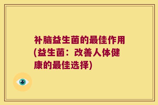 补脑益生菌的最佳作用(益生菌：改善人体健康的最佳选择)