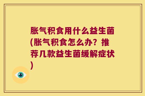 积食用什么益生菌(积食怎么办?推荐几款益生菌缓解症状) 积食用什么益生菌(积食怎么办?推荐几款益生菌缓解症状)