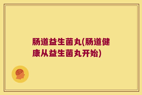 肠道益生菌丸(肠道健康从益生菌丸开始) 肠道益生菌丸(肠道健康从益生菌丸开始)