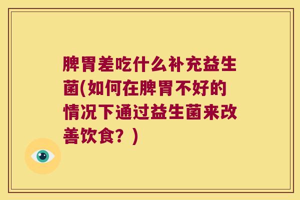 脾胃差吃什么补充益生菌(如何在脾胃不好的情况下通过益生菌来改善饮食？)